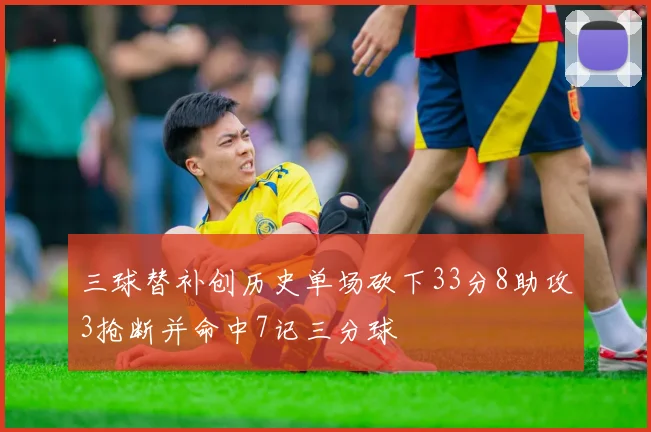 三球替补创历史单场砍下33分8助攻3抢断并命中7记三分球