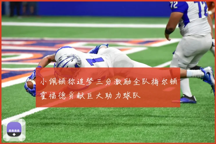小佩顿称追梦三分激励全队梅尔顿霍福德贡献巨大助力球队