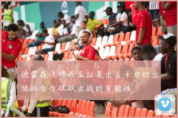 德雷森谈穆西亚拉复出后卡尔的出场机会与双双出战的可能性