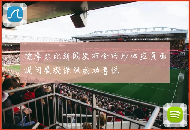 德泽尔比新闻发布会巧妙回应负面提问展现保级成功喜悦