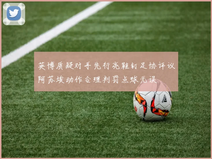 英博质疑对手先行亮鞋钉足协评议阿苏埃动作合理判罚点球无误