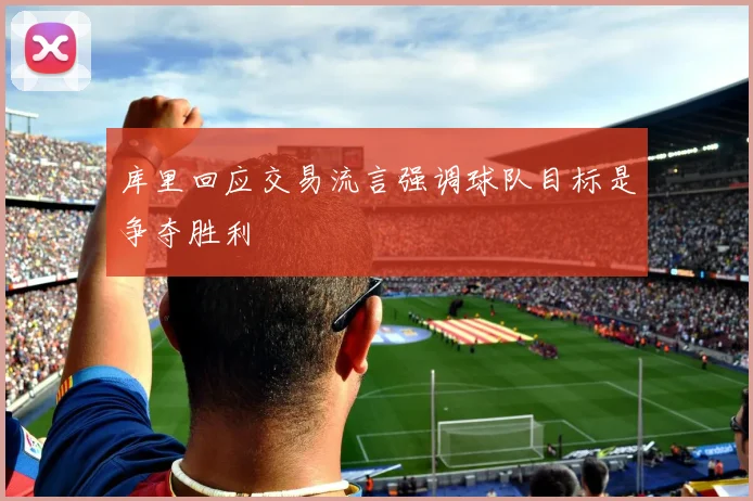 库里回应交易流言强调球队目标是争夺胜利