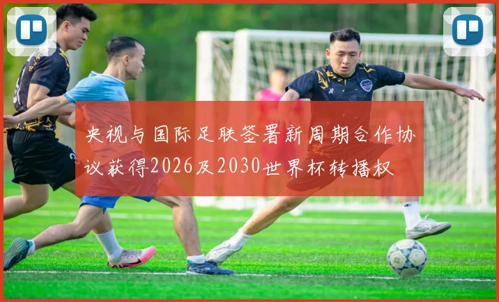 央视与国际足联签署新周期合作协议获得2026及2030世界杯转播权