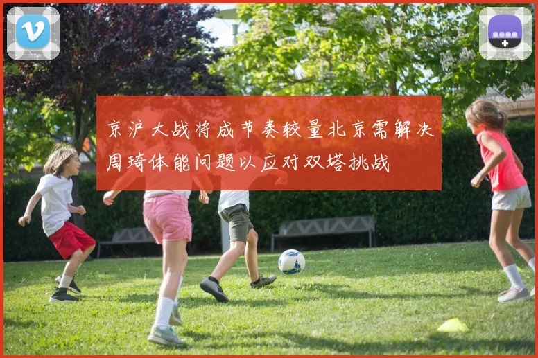 京沪大战将成节奏较量北京需解决周琦体能问题以应对双塔挑战