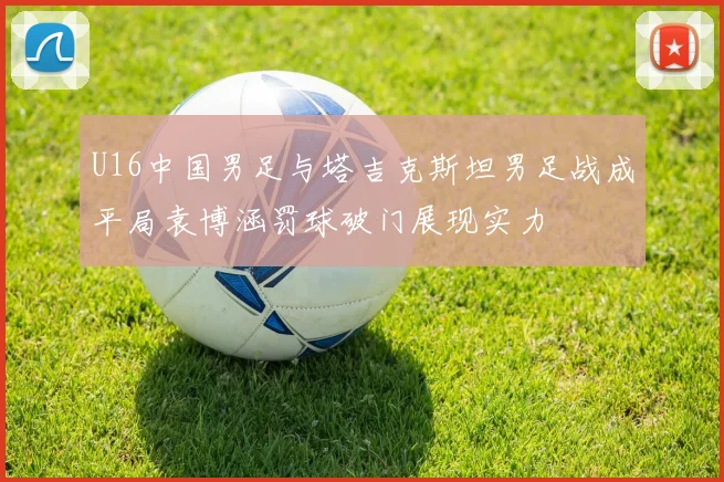 U16中国男足与塔吉克斯坦男足战成平局袁博涵罚球破门展现实力