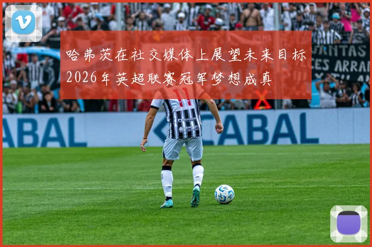 哈弗茨在社交媒体上展望未来目标2026年英超联赛冠军梦想成真