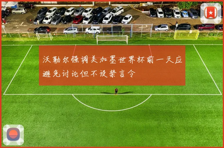 沃勒尔强调美加墨世界杯前一天应避免讨论但不设禁言令