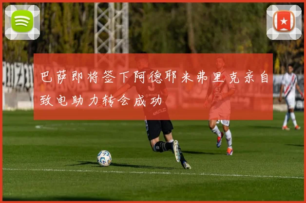 巴萨即将签下阿德耶米弗里克亲自致电助力转会成功