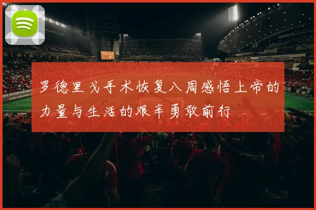 罗德里戈手术恢复八周感悟上帝的力量与生活的艰辛勇敢前行