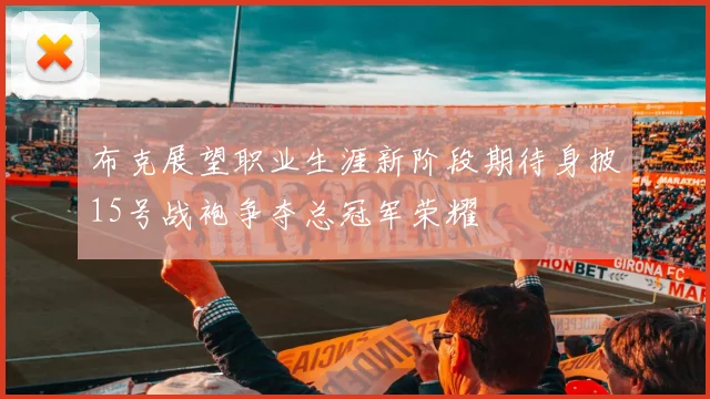 布克展望职业生涯新阶段期待身披15号战袍争夺总冠军荣耀