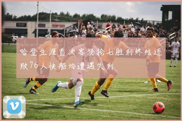 哈登生涯首次客场抢七胜利终结连败76人快船均遭遇失利