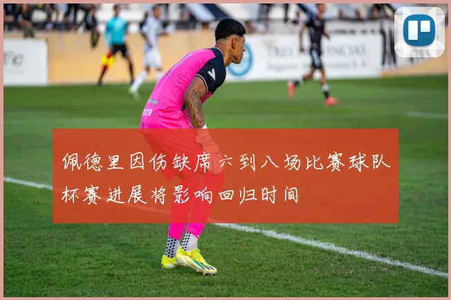 佩德里因伤缺席六到八场比赛球队杯赛进展将影响回归时间