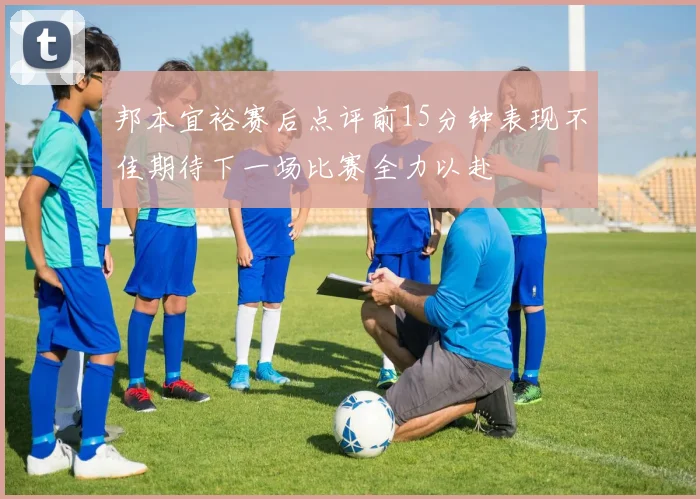 邦本宜裕赛后点评前15分钟表现不佳期待下一场比赛全力以赴