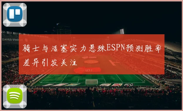 骑士与活塞实力悬殊ESPN预测胜率差异引发关注