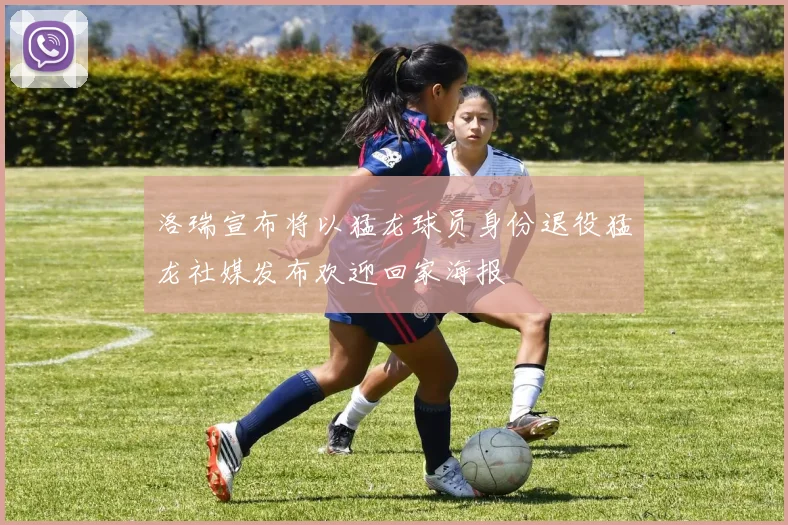 洛瑞宣布将以猛龙球员身份退役猛龙社媒发布欢迎回家海报