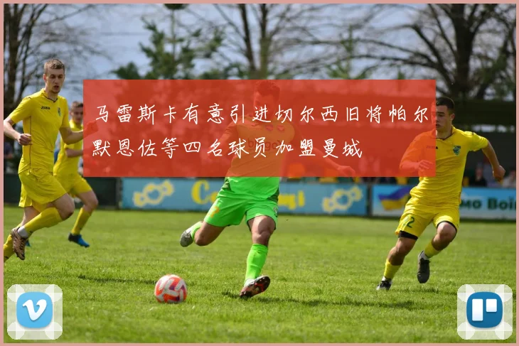 马雷斯卡有意引进切尔西旧将帕尔默恩佐等四名球员加盟曼城