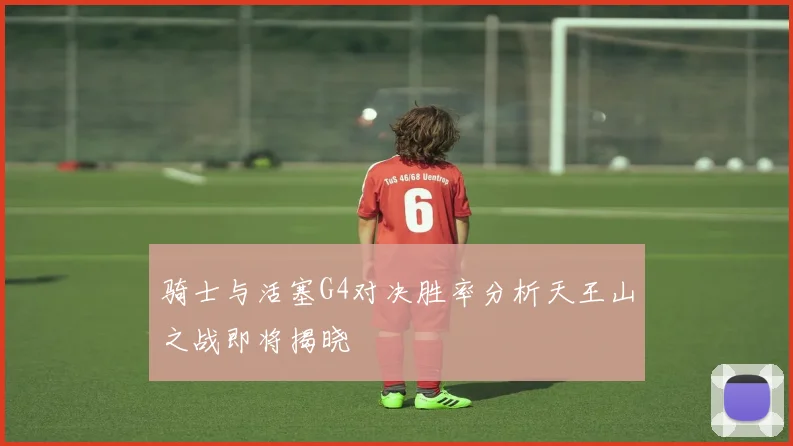 骑士与活塞G4对决胜率分析天王山之战即将揭晓