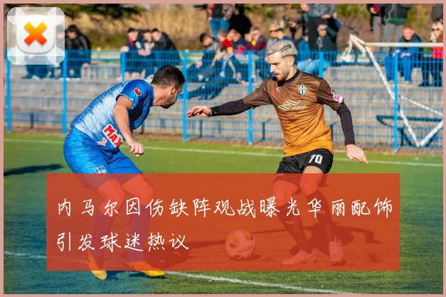 内马尔因伤缺阵观战曝光华丽配饰引发球迷热议