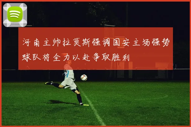 河南主帅拉莫斯强调国安主场强势球队将全力以赴争取胜利