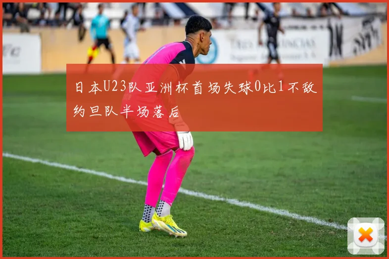 日本U23队亚洲杯首场失球0比1不敌约旦队半场落后