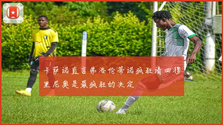 卡萨诺直言弗洛伦蒂诺疯狂请回穆里尼奥是最疯狂的决定