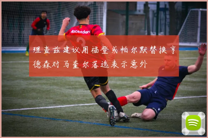 理查兹建议用福登或帕尔默替换亨德森对马奎尔落选表示意外