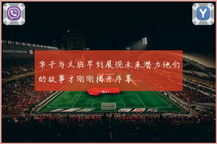 华子与文班早到展现未来潜力他们的故事才刚刚揭开序幕