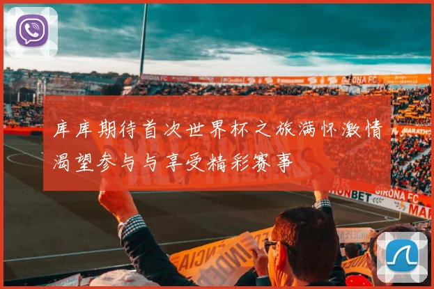 库库期待首次世界杯之旅满怀激情渴望参与与享受精彩赛事