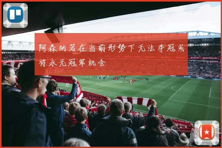 阿森纳若在当前形势下无法夺冠或将永无冠军机会