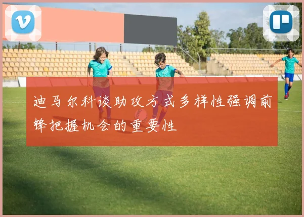 迪马尔科谈助攻方式多样性强调前锋把握机会的重要性
