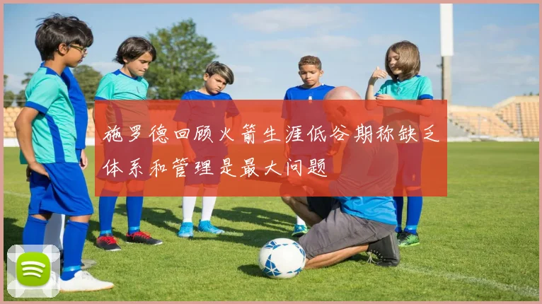 施罗德回顾火箭生涯低谷期称缺乏体系和管理是最大问题