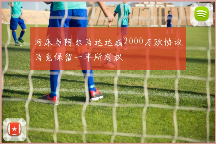 河床与阿尔马达达成2000万欧协议马竞保留一半所有权