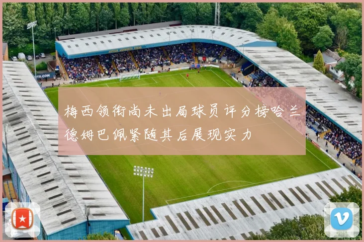 梅西领衔尚未出局球员评分榜哈兰德姆巴佩紧随其后展现实力