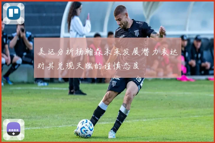 美记分析杨瀚森未来发展潜力表达对其兑现天赋的谨慎态度