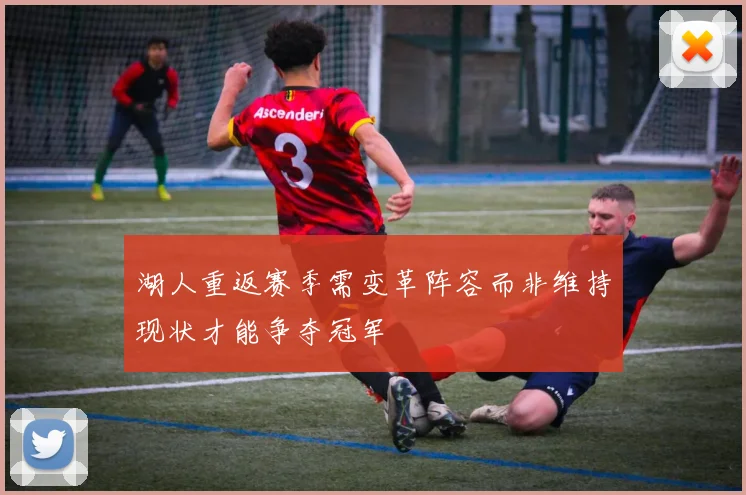 湖人重返赛季需变革阵容而非维持现状才能争夺冠军