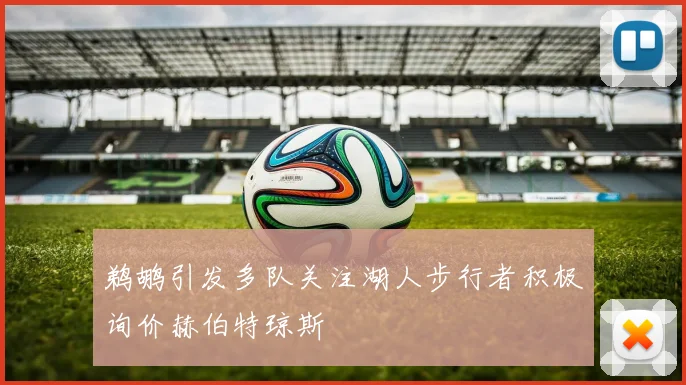 鹈鹕引发多队关注湖人步行者积极询价赫伯特琼斯